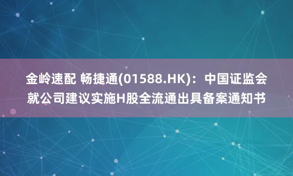 金岭速配 畅捷通(01588.HK)：中国证监会就公司建议实施H股全流通出具备案通知书