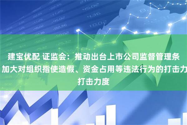 建宝优配 证监会：推动出台上市公司监督管理条例 加大对组织指使造假、资金占用等违法行为的打击力度