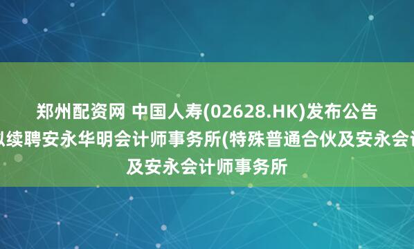 郑州配资网 中国人寿(02628.HK)发布公告，该公司拟续聘安永华明会计师事务所(特殊普通合伙及安永会计师事务所