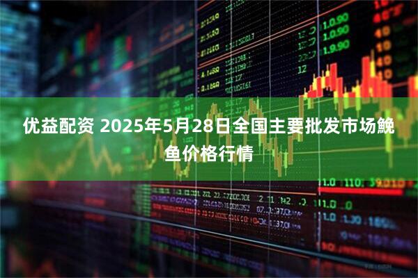 优益配资 2025年5月28日全国主要批发市场鮸鱼价格行情