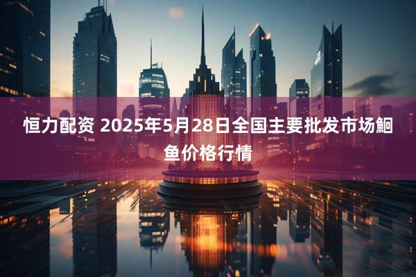 恒力配资 2025年5月28日全国主要批发市场鮰鱼价格行情