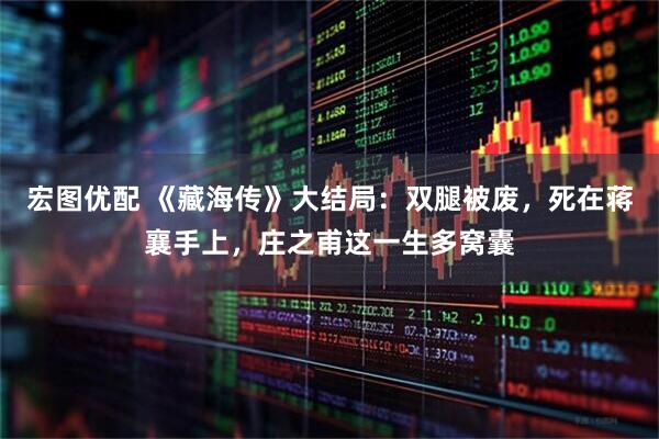 宏图优配 《藏海传》大结局：双腿被废，死在蒋襄手上，庄之甫这一生多窝囊