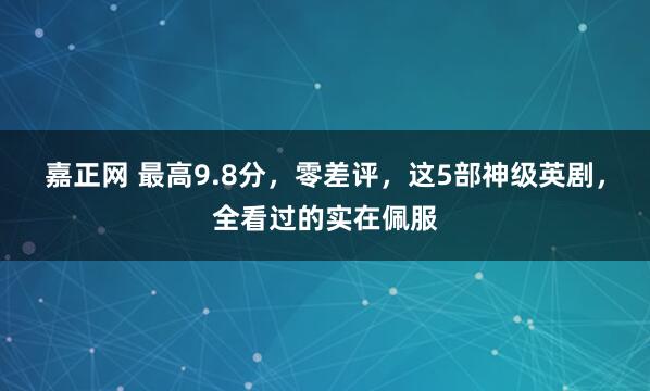 嘉正网 最高9.8分，零差评，这5部神级英剧，全看过的实在佩服