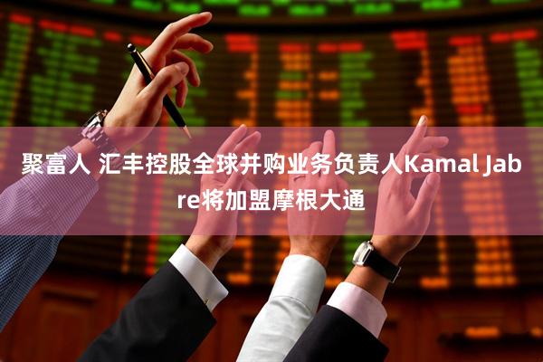 聚富人 汇丰控股全球并购业务负责人Kamal Jabre将加盟摩根大通