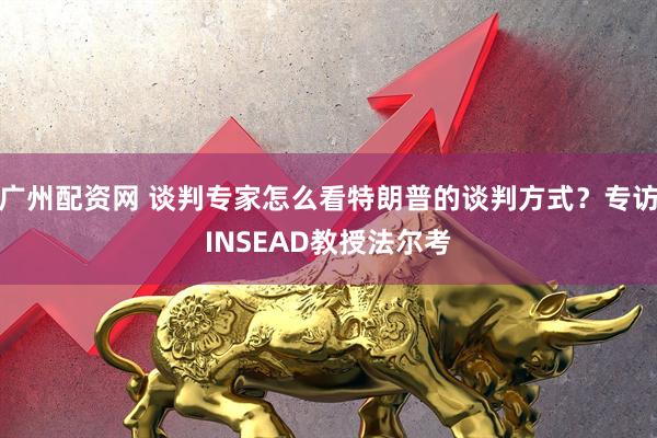 广州配资网 谈判专家怎么看特朗普的谈判方式？专访INSEAD教授法尔考