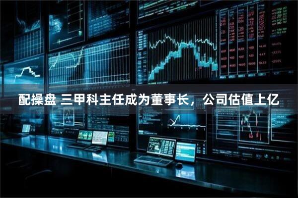配操盘 三甲科主任成为董事长，公司估值上亿