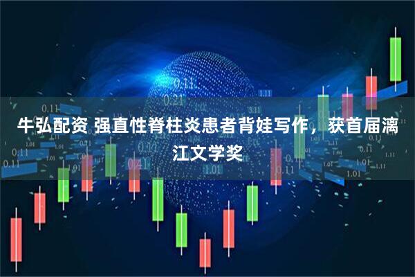 牛弘配资 强直性脊柱炎患者背娃写作，获首届漓江文学奖