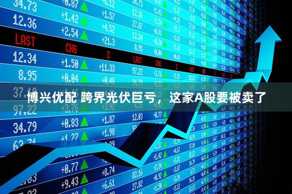 博兴优配 跨界光伏巨亏，这家A股要被卖了