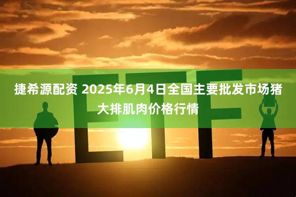 捷希源配资 2025年6月4日全国主要批发市场猪大排肌肉价格行情
