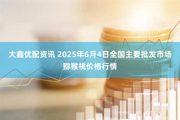 大鑫优配资讯 2025年6月4日全国主要批发市场猕猴桃价格行情
