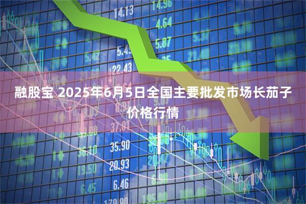 融股宝 2025年6月5日全国主要批发市场长茄子价格行情