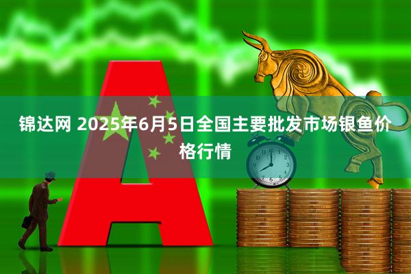 锦达网 2025年6月5日全国主要批发市场银鱼价格行情