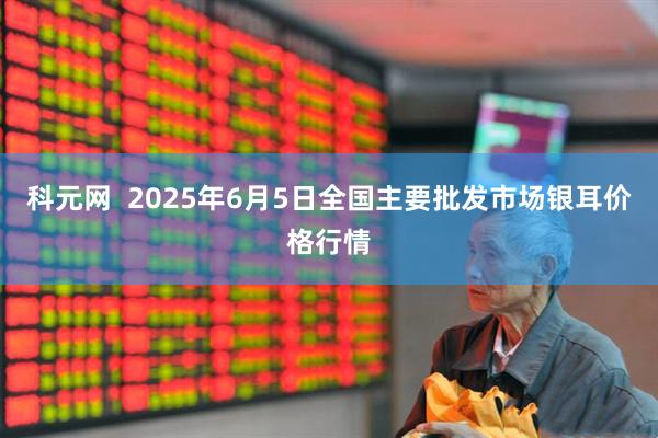 科元网  2025年6月5日全国主要批发市场银耳价格行情