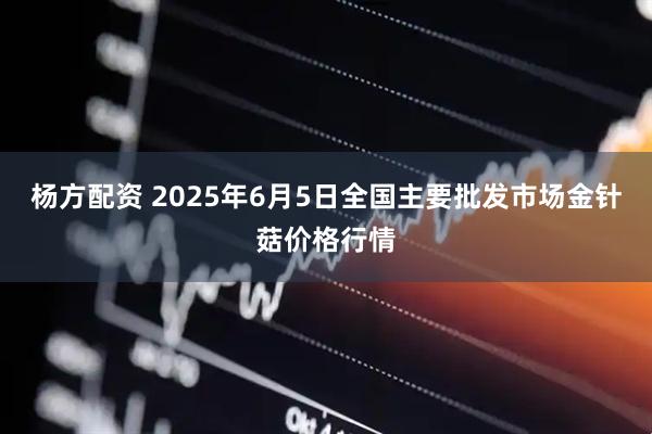 杨方配资 2025年6月5日全国主要批发市场金针菇价格行情
