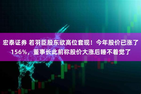 宏泰证券 若羽臣股东欲高位套现！今年股价已涨了156%，董事长此前称股价大涨后睡不着觉了