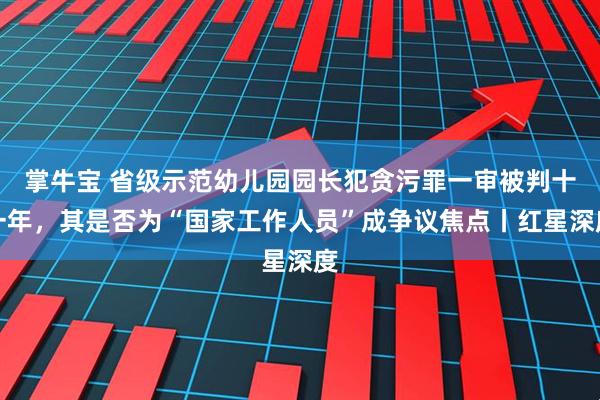 掌牛宝 省级示范幼儿园园长犯贪污罪一审被判十一年，其是否为“国家工作人员”成争议焦点丨红星深度