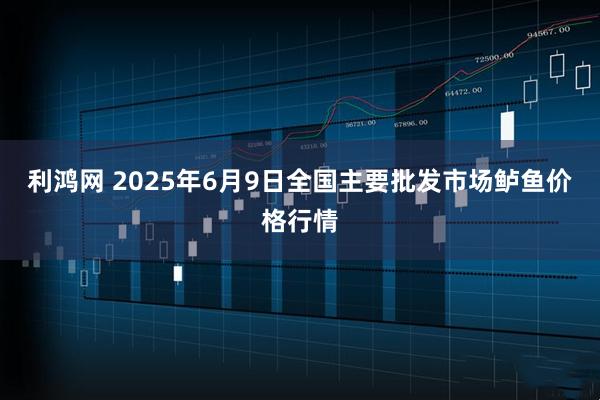 利鸿网 2025年6月9日全国主要批发市场鲈鱼价格行情