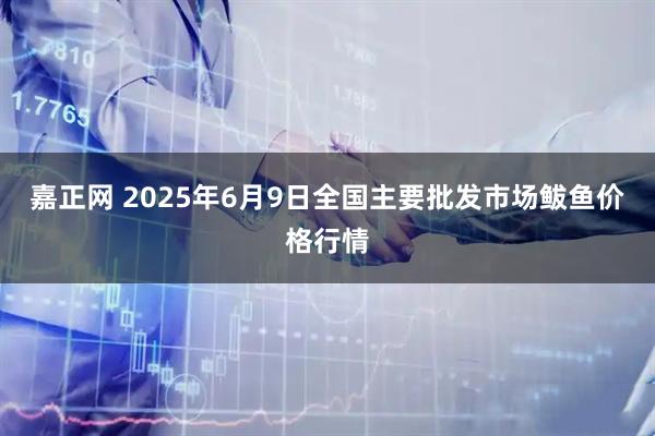 嘉正网 2025年6月9日全国主要批发市场鲅鱼价格行情