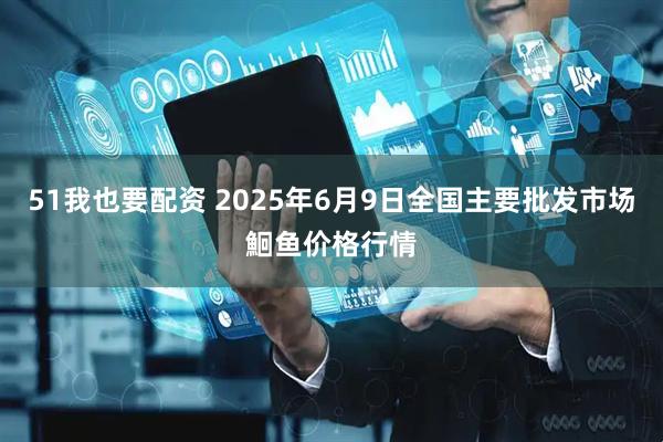 51我也要配资 2025年6月9日全国主要批发市场鮰鱼价格行情