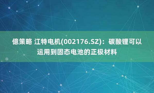 億策略 江特电机(002176.SZ)：碳酸锂可以运用到固态电池的正极材料