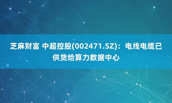 芝麻财富 中超控股(002471.SZ)：电线电缆已供货给算力数据中心