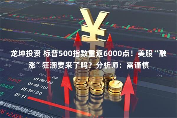 龙坤投资 标普500指数重返6000点！美股“融涨”狂潮要来了吗？分析师：需谨慎