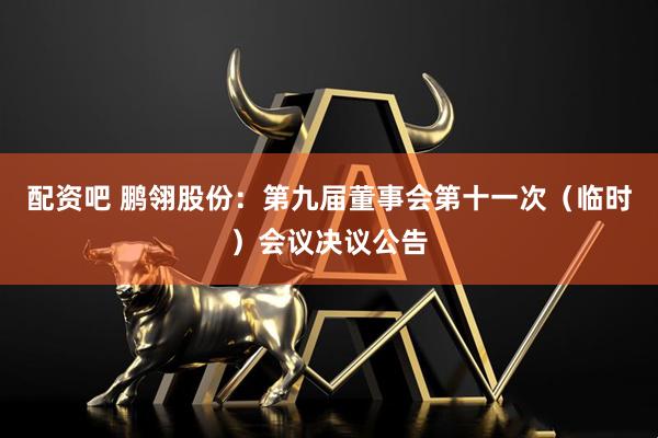 配资吧 鹏翎股份：第九届董事会第十一次（临时）会议决议公告