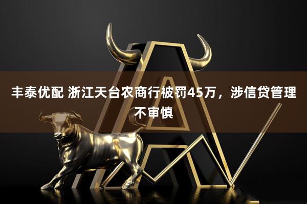 丰泰优配 浙江天台农商行被罚45万，涉信贷管理不审慎