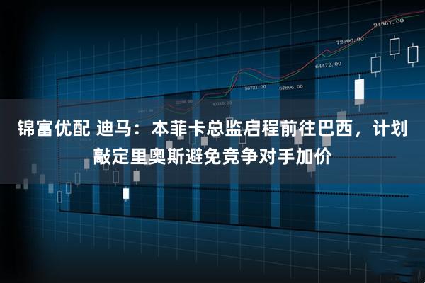 锦富优配 迪马：本菲卡总监启程前往巴西，计划敲定里奥斯避免竞争对手加价