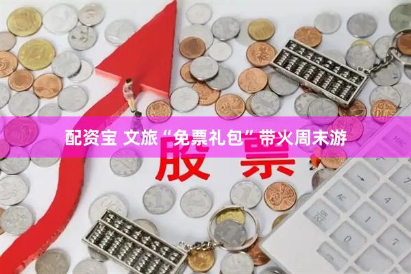 配资宝 文旅“免票礼包”带火周末游