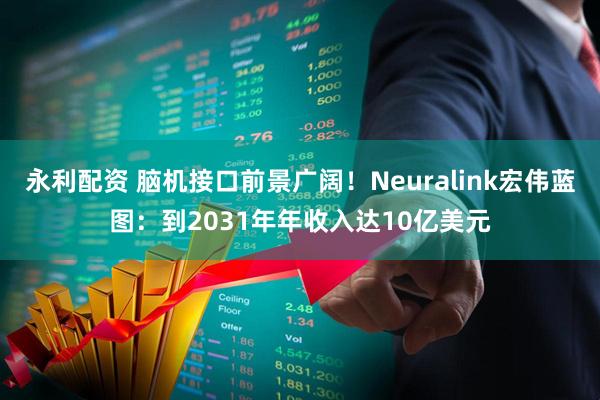 永利配资 脑机接口前景广阔！Neuralink宏伟蓝图：到2031年年收入达10亿美元