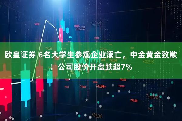 欧皇证券 6名大学生参观企业溺亡，中金黄金致歉！公司股价开盘跌超7%