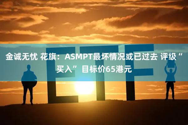 金诚无忧 花旗：ASMPT最坏情况或已过去 评级“买入” 目标价65港元