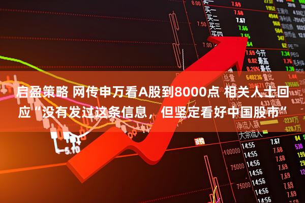 启盈策略 网传申万看A股到8000点 相关人士回应“没有发过这条信息，但坚定看好中国股市”