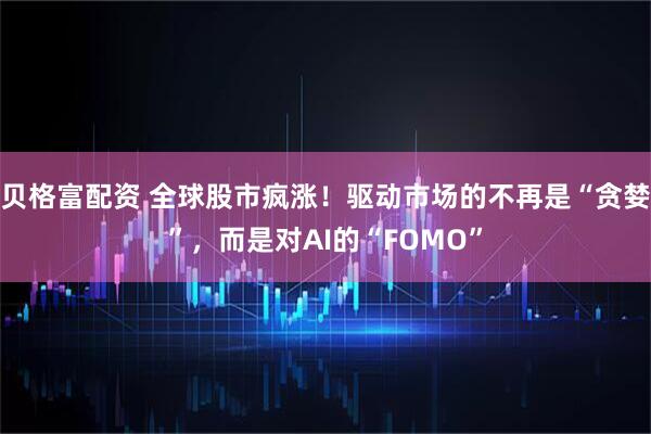 贝格富配资 全球股市疯涨！驱动市场的不再是“贪婪”，而是对AI的“FOMO”