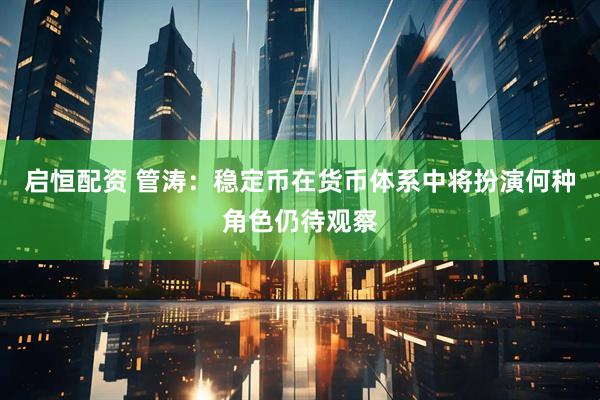 启恒配资 管涛：稳定币在货币体系中将扮演何种角色仍待观察