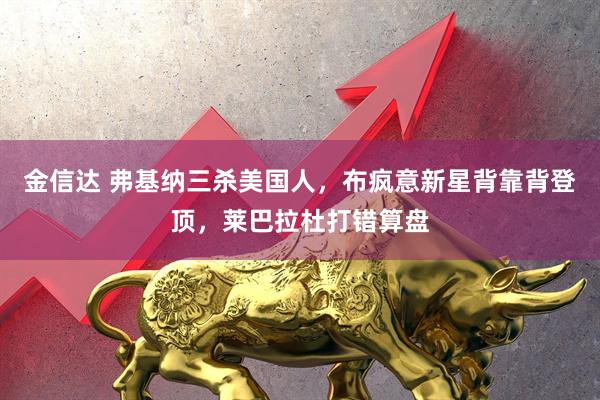 金信达 弗基纳三杀美国人，布疯意新星背靠背登顶，莱巴拉杜打错算盘