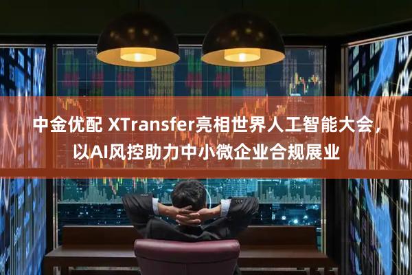 中金优配 XTransfer亮相世界人工智能大会，以AI风控助力中小微企业合规展业