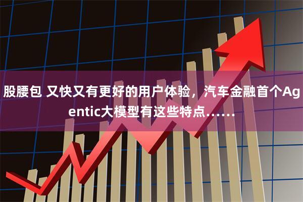 股腰包 又快又有更好的用户体验，汽车金融首个Agentic大模型有这些特点……