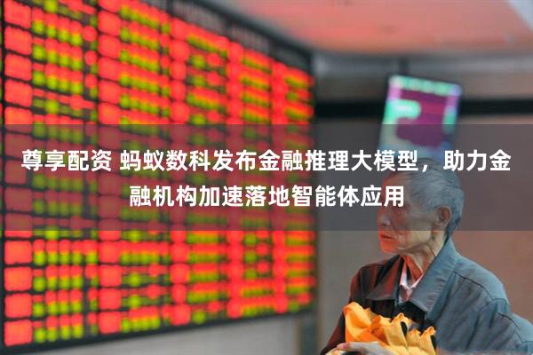 尊享配资 蚂蚁数科发布金融推理大模型，助力金融机构加速落地智能体应用