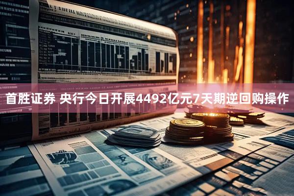 首胜证券 央行今日开展4492亿元7天期逆回购操作