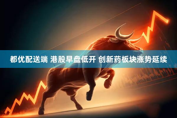 都优配送端 港股早盘低开 创新药板块涨势延续