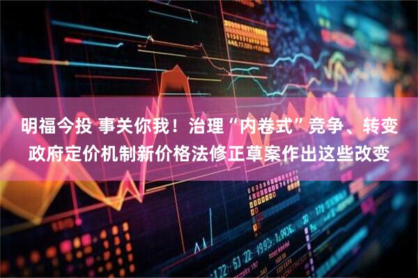 明福今投 事关你我！治理“内卷式”竞争、转变政府定价机制新价格法修正草案作出这些改变