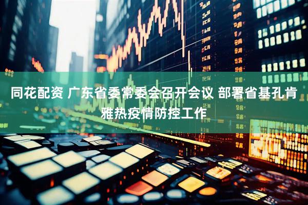 同花配资 广东省委常委会召开会议 部署省基孔肯雅热疫情防控工作