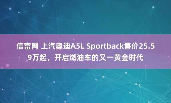 信富网 上汽奥迪A5L Sportback售价25.59万起，开启燃油车的又一黄金时代