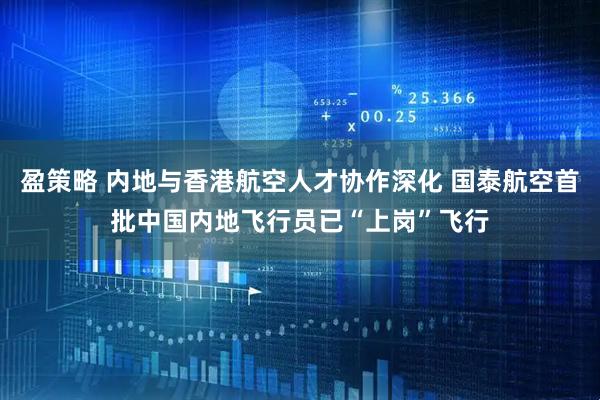 盈策略 内地与香港航空人才协作深化 国泰航空首批中国内地飞行员已“上岗”飞行
