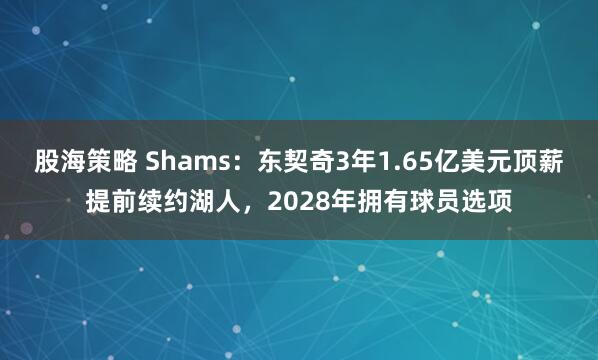 股海策略 Shams：东契奇3年1.65亿美元顶薪提前续约湖人，2028年拥有球员选项