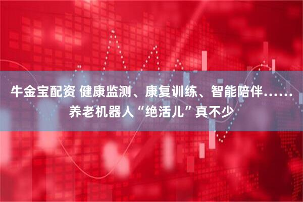 牛金宝配资 健康监测、康复训练、智能陪伴……养老机器人“绝活儿”真不少