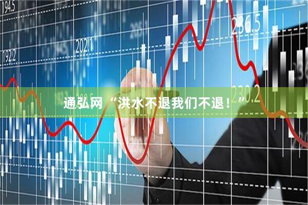 通弘网 “洪水不退我们不退！”