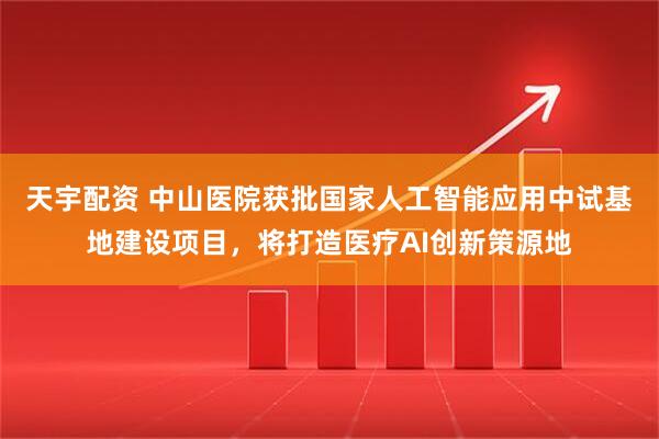 天宇配资 中山医院获批国家人工智能应用中试基地建设项目，将打造医疗AI创新策源地